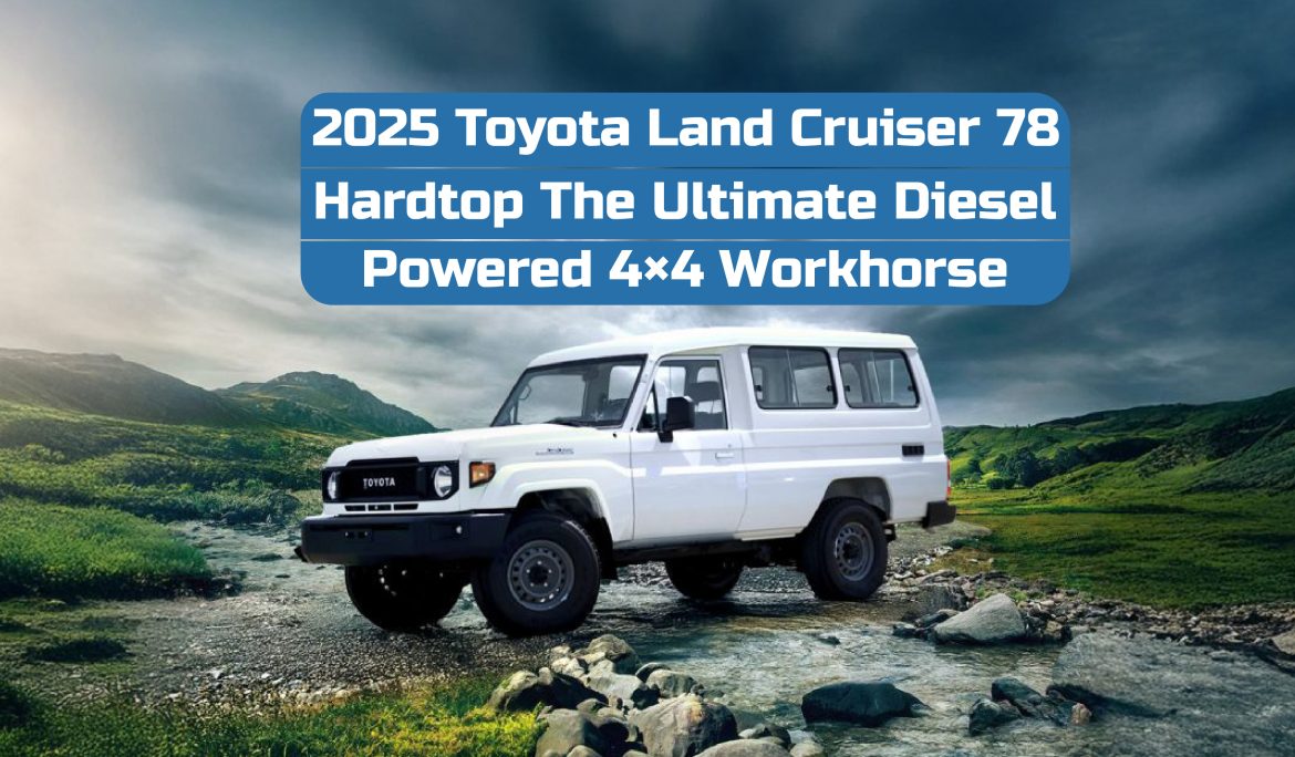 2025 Toyota Land Cruiser 78 Hardtop – The Ultimate Diesel-Powered 4×4 Workhorse